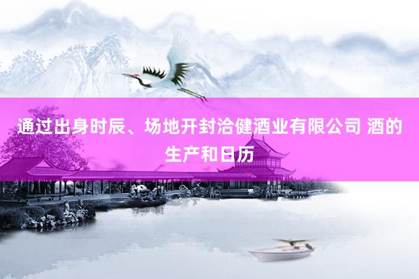 通过出身时辰、场地开封洽健酒业有限公司 酒的生产和日历