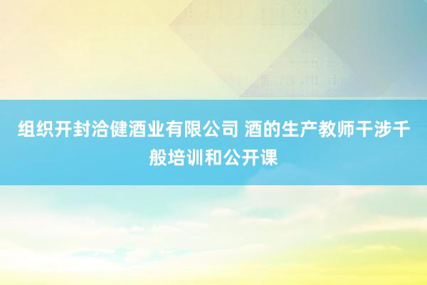 组织开封洽健酒业有限公司 酒的生产教师干涉千般培训和公开课