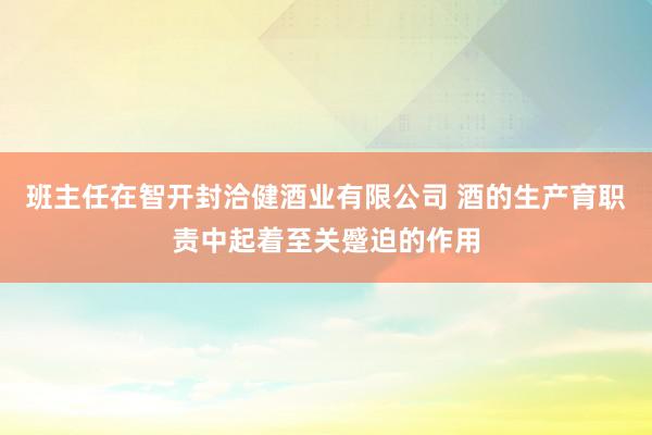 班主任在智开封洽健酒业有限公司 酒的生产育职责中起着至关蹙迫的作用