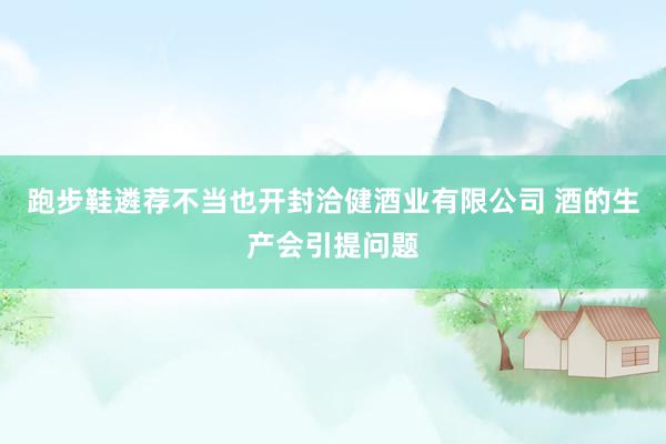 跑步鞋遴荐不当也开封洽健酒业有限公司 酒的生产会引提问题