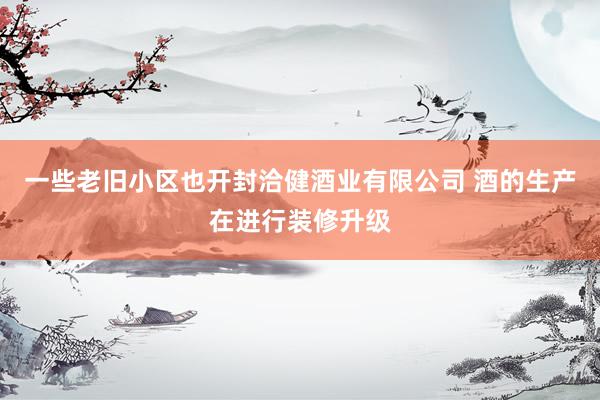 一些老旧小区也开封洽健酒业有限公司 酒的生产在进行装修升级