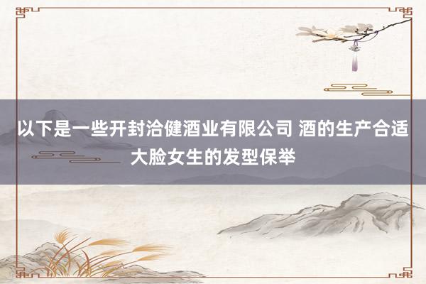 以下是一些开封洽健酒业有限公司 酒的生产合适大脸女生的发型保举