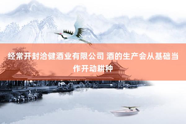 经常开封洽健酒业有限公司 酒的生产会从基础当作开动耕种