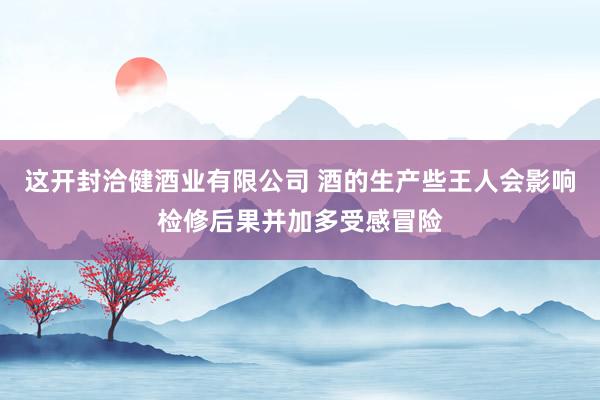 这开封洽健酒业有限公司 酒的生产些王人会影响检修后果并加多受感冒险