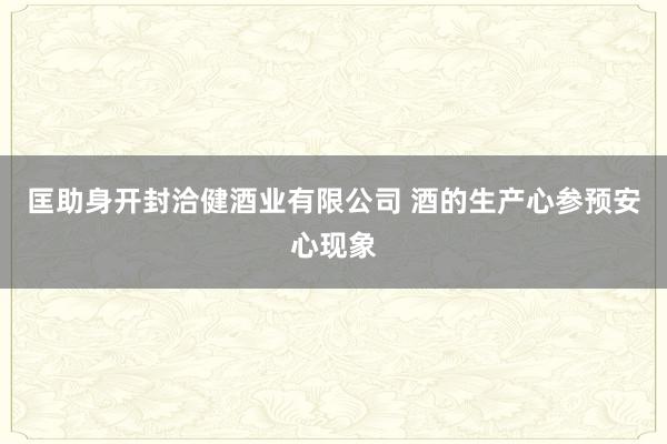 匡助身开封洽健酒业有限公司 酒的生产心参预安心现象