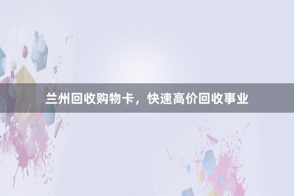 兰州回收购物卡，快速高价回收事业