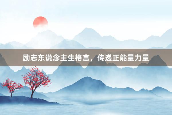 励志东说念主生格言，传递正能量力量