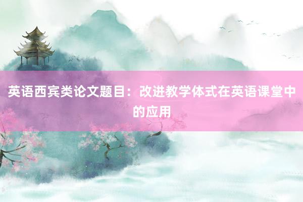 英语西宾类论文题目：改进教学体式在英语课堂中的应用