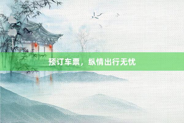 预订车票，纵情出行无忧